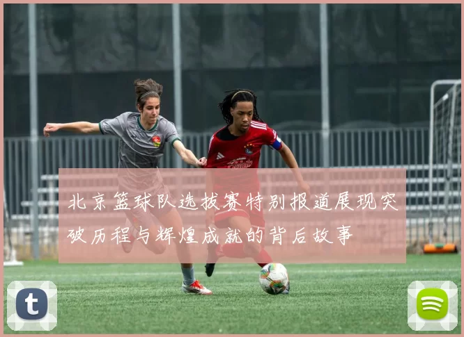 北京篮球队选拔赛特别报道展现突破历程与辉煌成就的背后故事