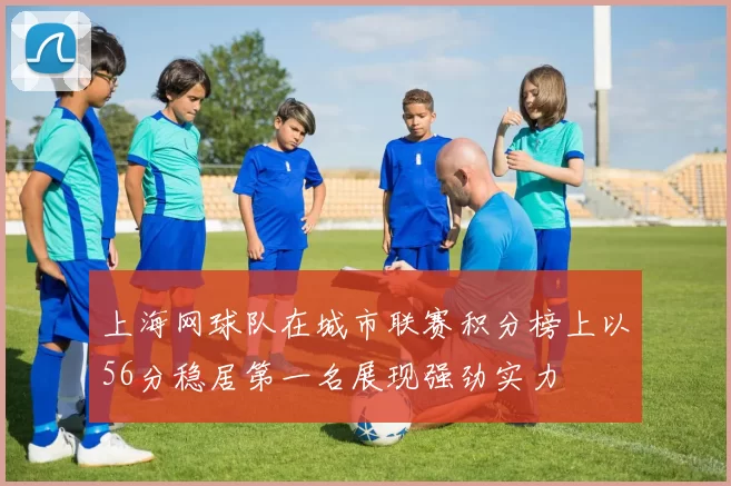 上海网球队在城市联赛积分榜上以56分稳居第一名展现强劲实力