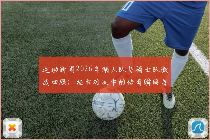 运动新闻2026年湖人队与骑士队激战回顾：经典对决中的传奇瞬间与球星表现分析