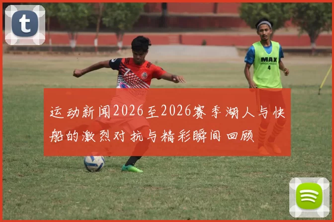 运动新闻2026至2026赛季湖人与快船的激烈对抗与精彩瞬间回顾