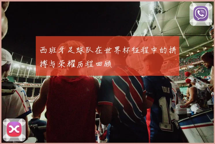 西班牙足球队在世界杯征程中的拼搏与荣耀历程回顾