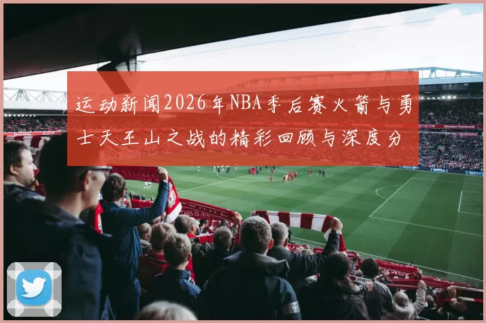 运动新闻2026年NBA季后赛火箭与勇士天王山之战的精彩回顾与深度分析