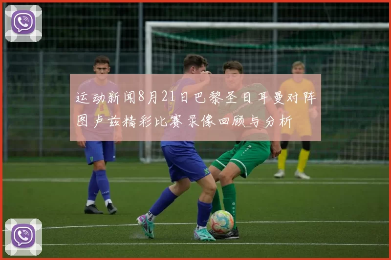 运动新闻8月21日巴黎圣日耳曼对阵图卢兹精彩比赛录像回顾与分析