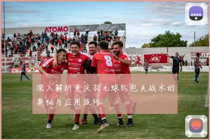 深入解析重庆羽毛球队包夹战术的奥秘与应用技巧