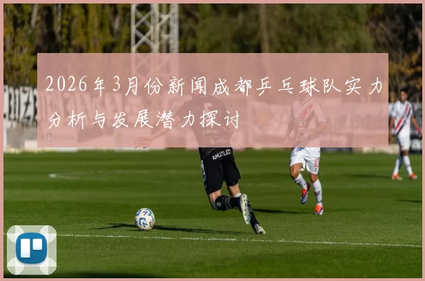 2026年3月份新闻成都乒乓球队实力分析与发展潜力探讨